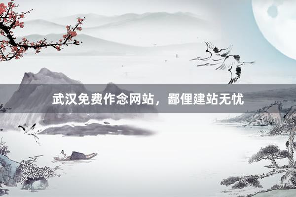 武汉免费作念网站，鄙俚建站无忧