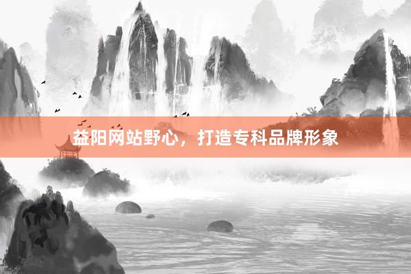 益阳网站野心，打造专科品牌形象