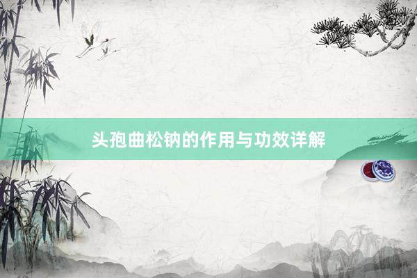 头孢曲松钠的作用与功效详解